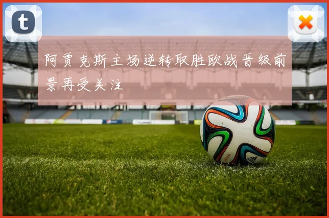 阿贾克斯主场逆转取胜欧战晋级前景再受关注