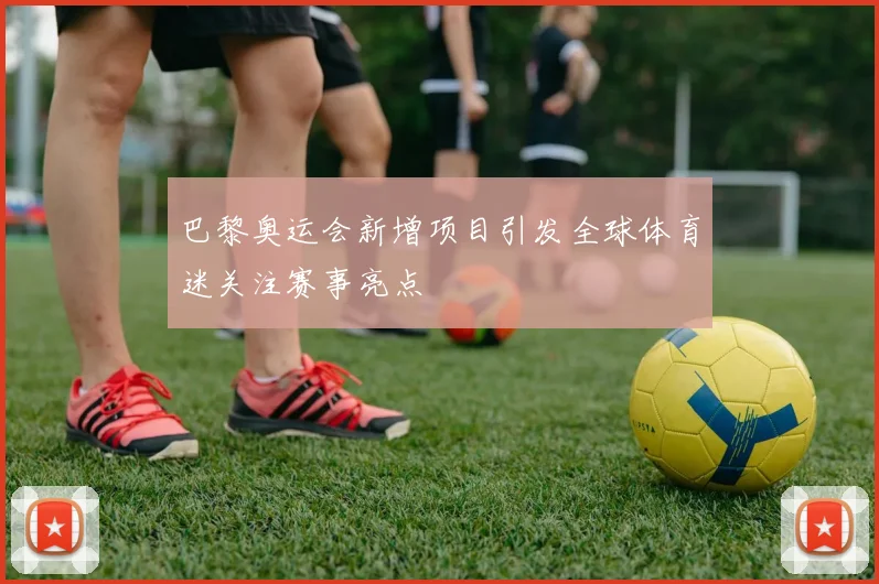 巴黎奥运会新增项目引发全球体育迷关注赛事亮点