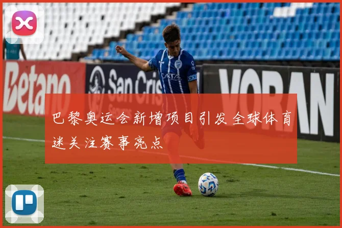 巴黎奥运会新增项目引发全球体育迷关注赛事亮点