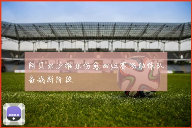阿贝尔沙维尔伤愈回归赛场助球队备战新阶段
