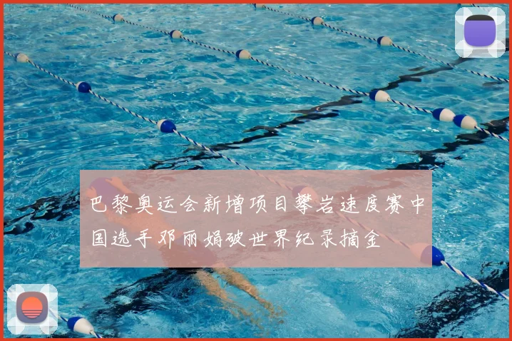 巴黎奥运会新增项目攀岩速度赛中国选手邓丽娟破世界纪录摘金