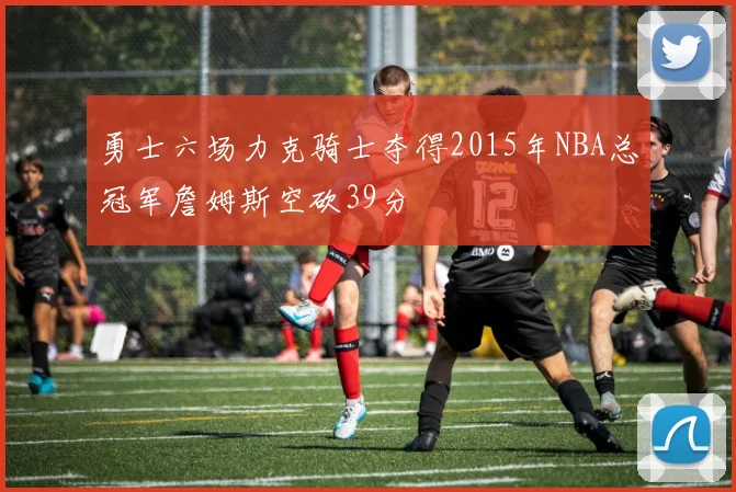勇士六场力克骑士夺得2015年NBA总冠军詹姆斯空砍39分