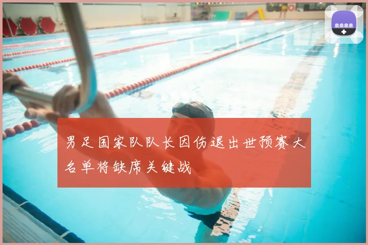 男足国家队队长因伤退出世预赛大名单将缺席关键战