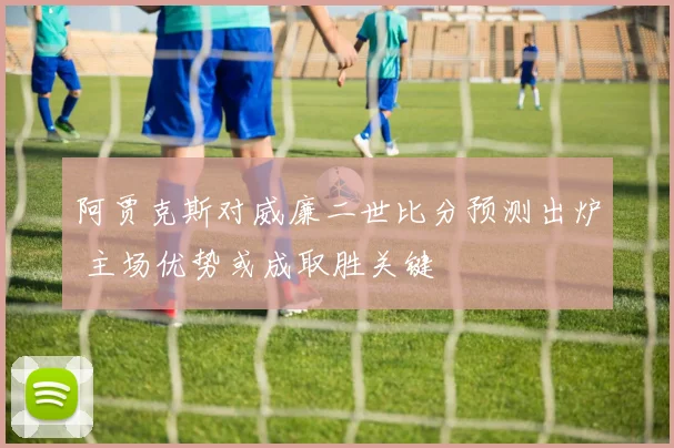 阿贾克斯对威廉二世比分预测出炉 主场优势或成取胜关键