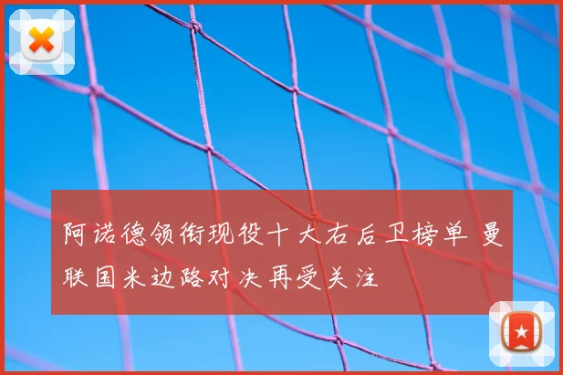 阿诺德领衔现役十大右后卫榜单 曼联国米边路对决再受关注