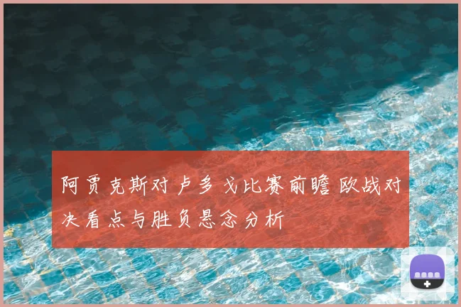 阿贾克斯对卢多戈比赛前瞻 欧战对决看点与胜负悬念分析