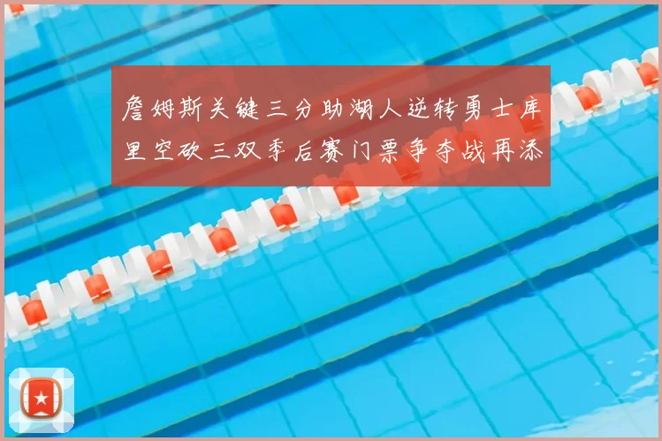 詹姆斯关键三分助湖人逆转勇士库里空砍三双季后赛门票争夺战再添变数