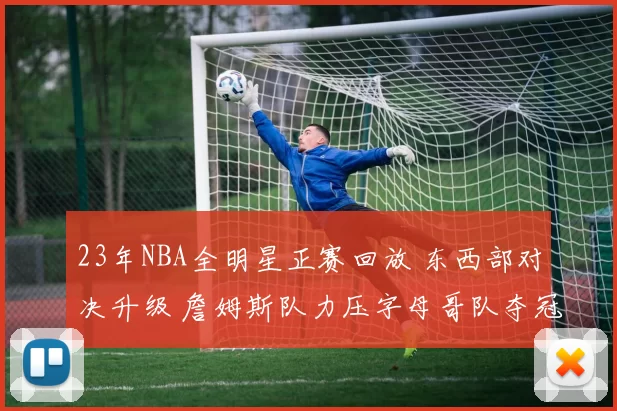 23年NBA全明星正赛回放 东西部对决升级 詹姆斯队力压字母哥队夺冠
