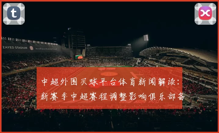 中超外围买球平台体育新闻解读：新赛季中超赛程调整影响俱乐部备战与首轮对阵安排