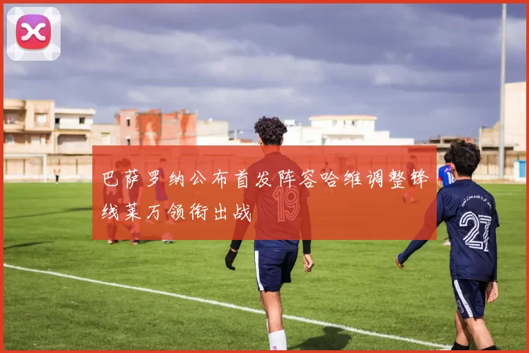 巴萨罗纳公布首发阵容哈维调整锋线莱万领衔出战