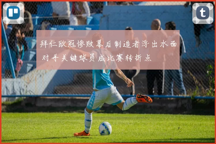 拜仁欧冠惨败幕后制造者浮出水面 对手关键球员成比赛转折点