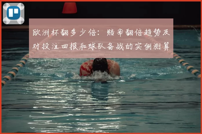 欧洲杯翻多少倍：赔率翻倍趋势及对投注回报和球队备战的实例测算