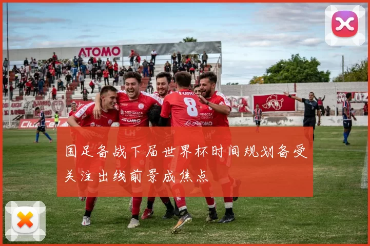 国足备战下届世界杯时间规划备受关注出线前景成焦点