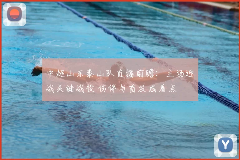 中超山东泰山队直播前瞻：主场迎战关键战役 伤停与首发成看点