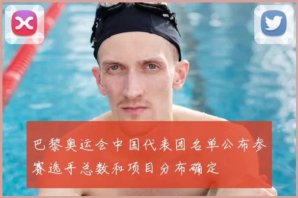 巴黎奥运会中国代表团名单公布参赛选手总数和项目分布确定