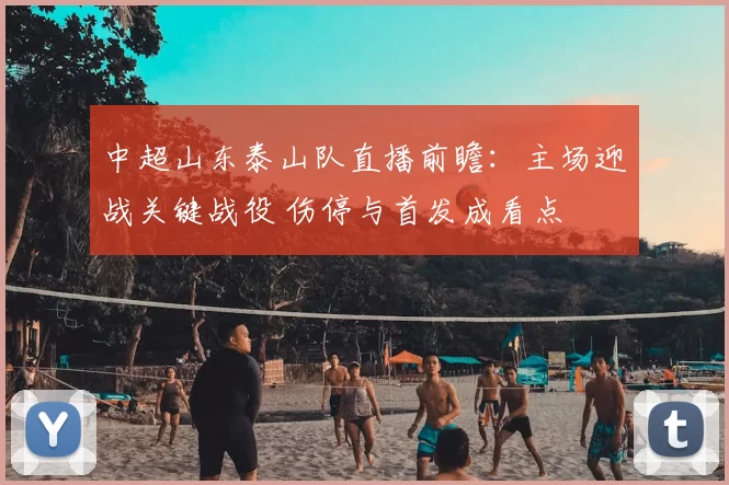 中超山东泰山队直播前瞻：主场迎战关键战役 伤停与首发成看点