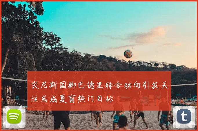 突尼斯国脚巴德里转会动向引发关注或成夏窗热门目标