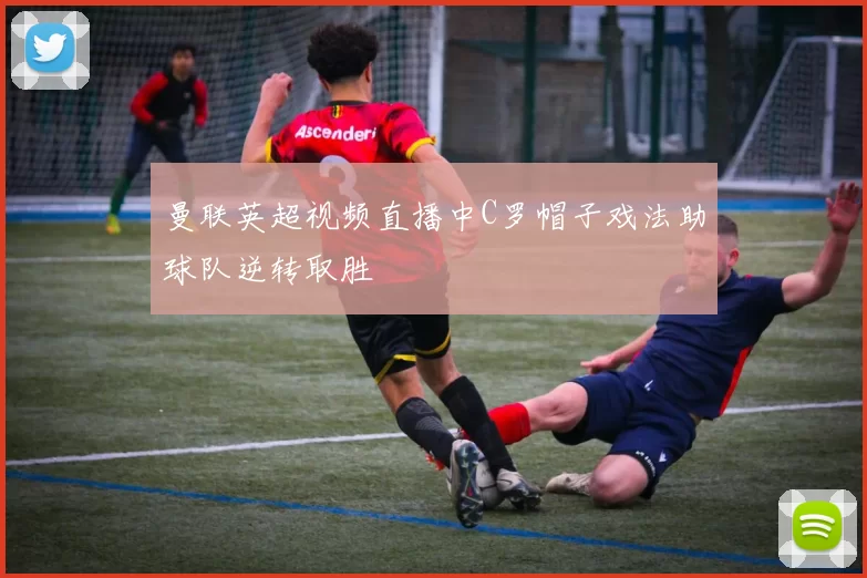 曼联英超视频直播中C罗帽子戏法助球队逆转取胜