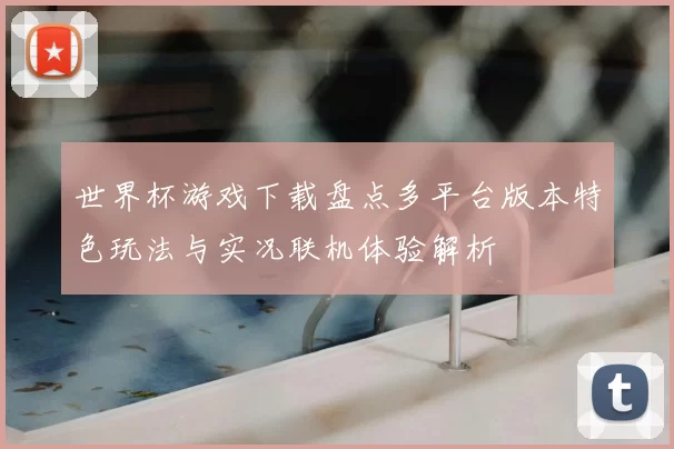 世界杯游戏下载盘点多平台版本特色玩法与实况联机体验解析