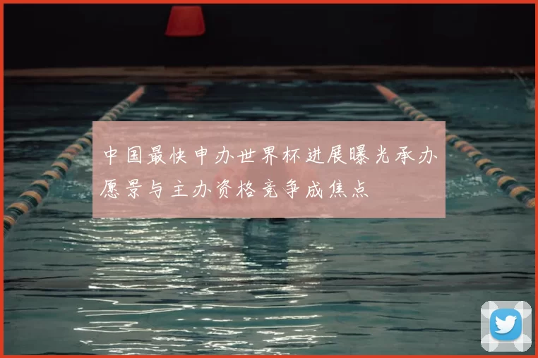 中国最快申办世界杯进展曝光承办愿景与主办资格竞争成焦点