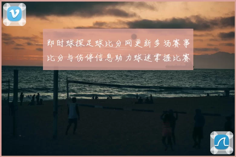 即时球探足球比分网更新多场赛事比分与伤停信息助力球迷掌握比赛动态