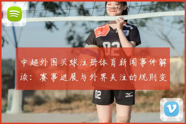 中超外围买球注册体育新闻事件解读：赛事进展与外界关注的规则变化影响