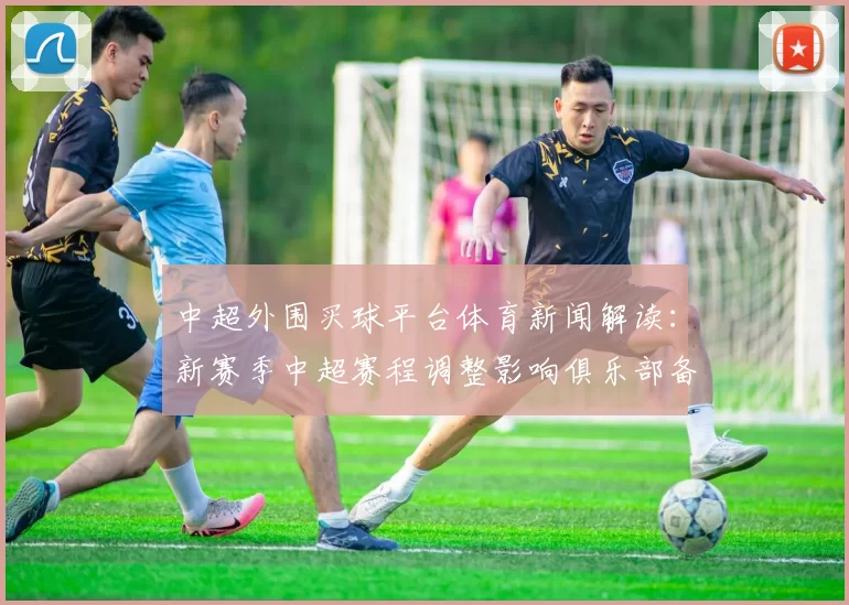 中超外围买球平台体育新闻解读：新赛季中超赛程调整影响俱乐部备战与首轮对阵安排