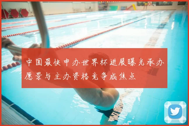 中国最快申办世界杯进展曝光承办愿景与主办资格竞争成焦点