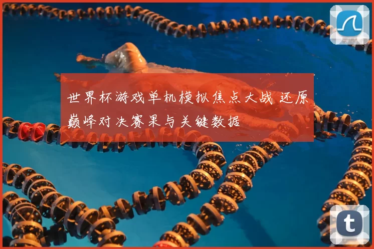 世界杯游戏单机模拟焦点大战 还原巅峰对决赛果与关键数据