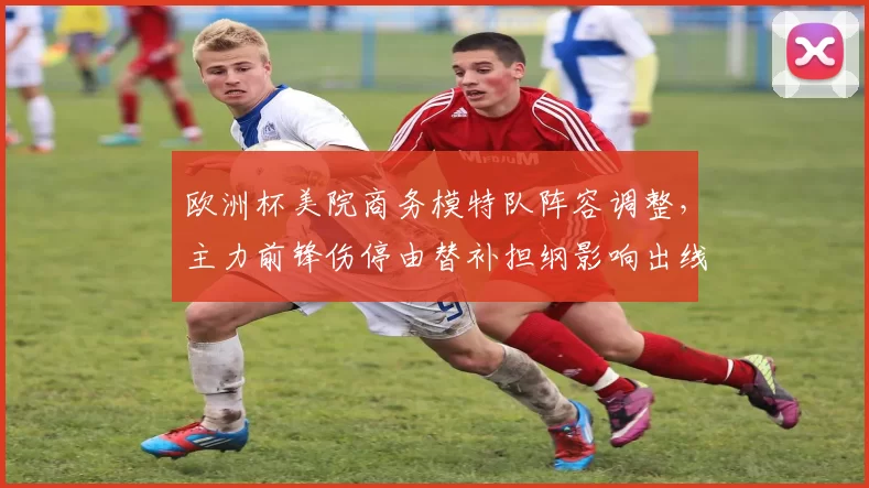 欧洲杯美院商务模特队阵容调整，主力前锋伤停由替补担纲影响出线前景