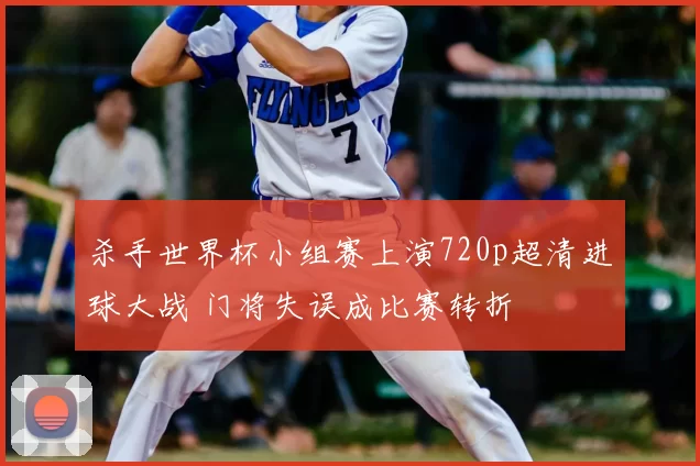 杀手世界杯小组赛上演720p超清进球大战 门将失误成比赛转折