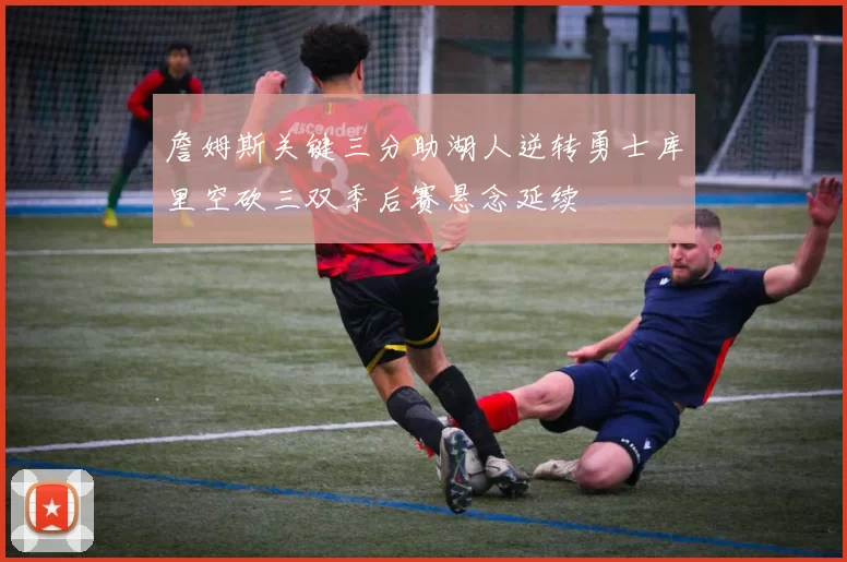 詹姆斯关键三分助湖人逆转勇士库里空砍三双季后赛悬念延续