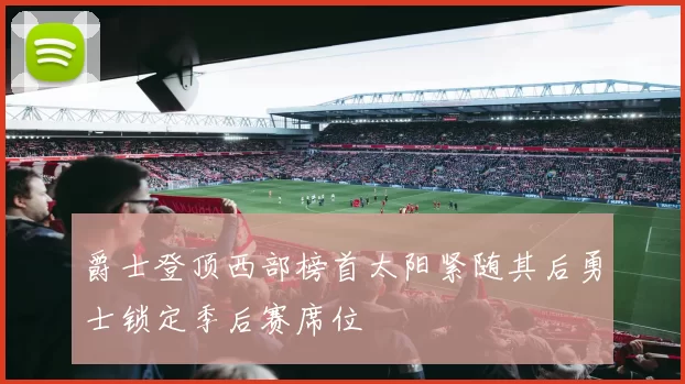 爵士登顶西部榜首太阳紧随其后勇士锁定季后赛席位