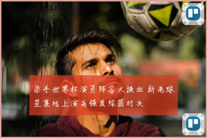 杀手世界杯演员阵容大换血 新老球星集结上演高强度绿茵对决