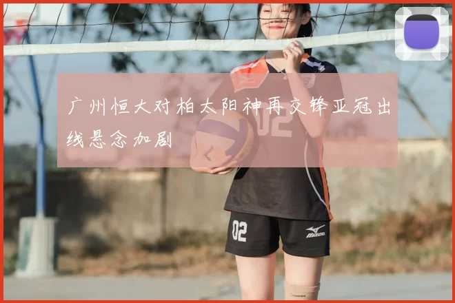 广州恒大对柏太阳神再交锋亚冠出线悬念加剧