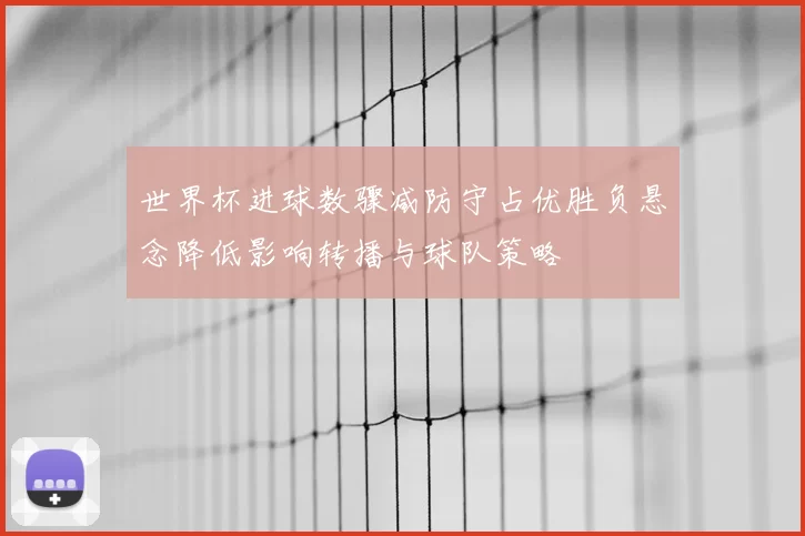 世界杯进球数骤减防守占优胜负悬念降低影响转播与球队策略