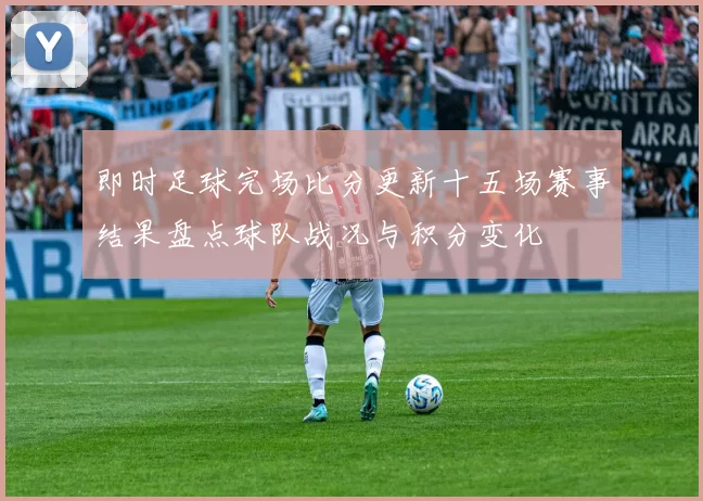 即时足球完场比分更新十五场赛事结果盘点球队战况与积分变化