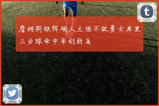 詹姆斯缺阵湖人主场不敌勇士库里三分球命中率创新高