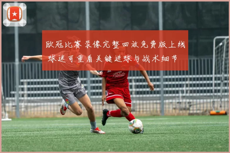 欧冠比赛录像完整回放免费版上线 球迷可重看关键进球与战术细节