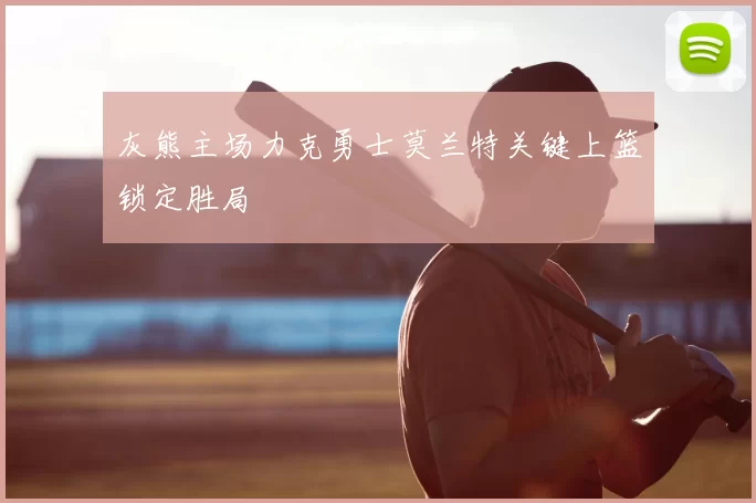 灰熊主场力克勇士莫兰特关键上篮锁定胜局