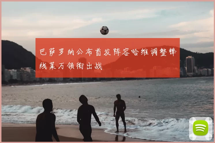 巴萨罗纳公布首发阵容哈维调整锋线莱万领衔出战