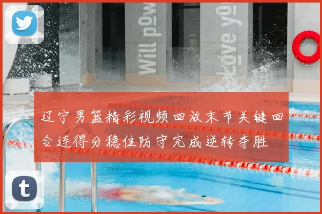 辽宁男篮精彩视频回放末节关键回合连得分稳住防守完成逆转夺胜