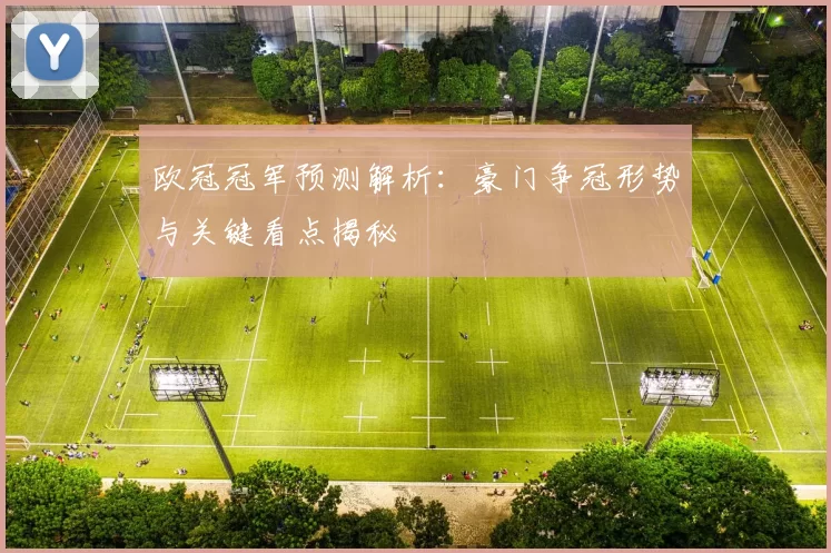 欧冠冠军预测解析：豪门争冠形势与关键看点揭秘