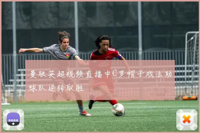 曼联英超视频直播中C罗帽子戏法助球队逆转取胜