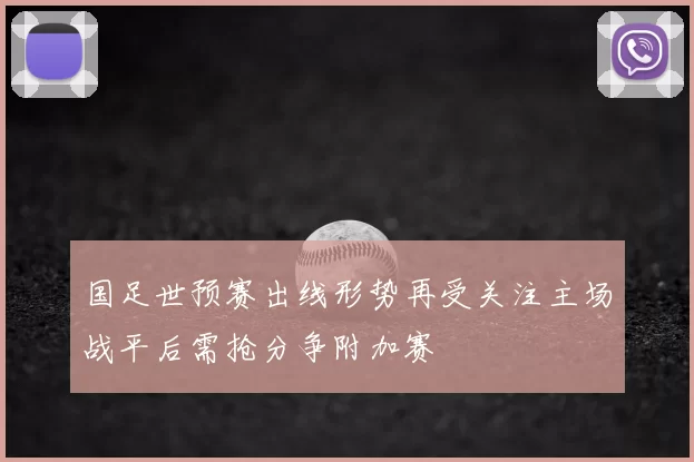 国足世预赛出线形势再受关注主场战平后需抢分争附加赛