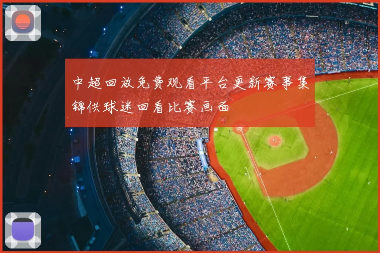 中超回放免费观看平台更新赛事集锦供球迷回看比赛画面