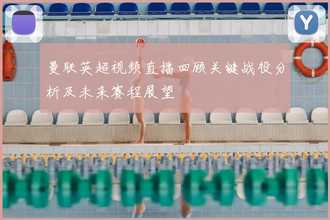 曼联英超视频直播回顾关键战役分析及未来赛程展望