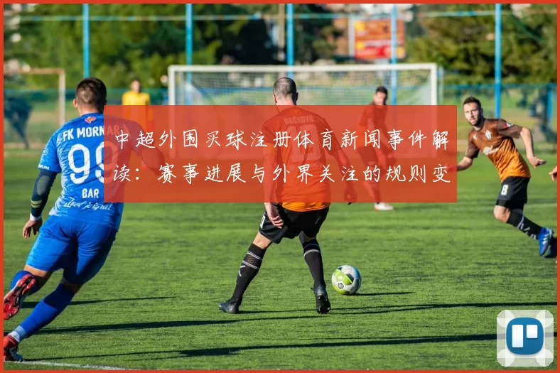 中超外围买球注册体育新闻事件解读：赛事进展与外界关注的规则变化影响