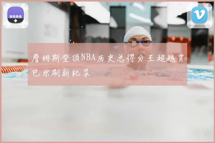 詹姆斯登顶NBA历史总得分王超越贾巴尔刷新纪录