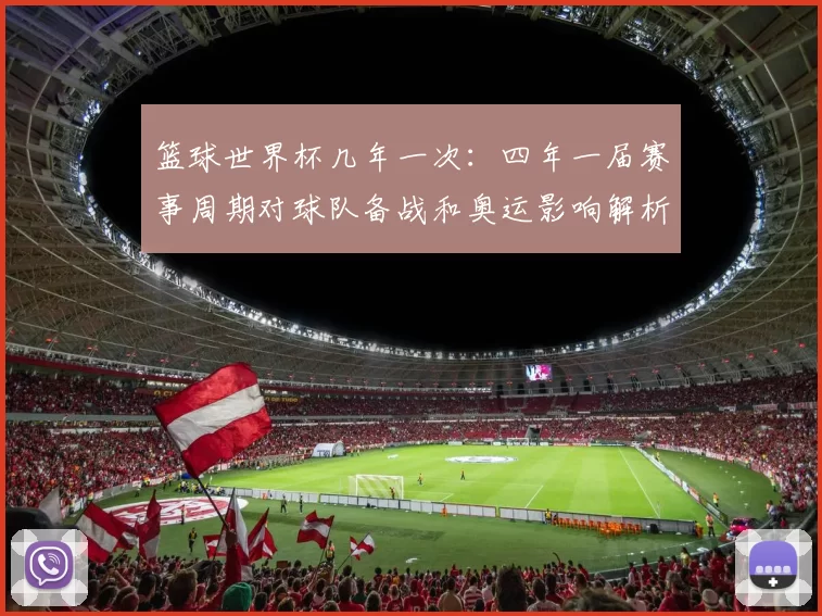 篮球世界杯几年一次：四年一届赛事周期对球队备战和奥运影响解析